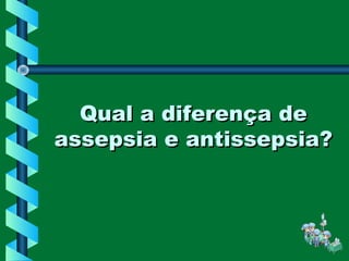 Qual a diferença deQual a diferença de
assepsia e antissepsia?assepsia e antissepsia?
 
