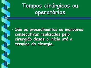 Tempos cirúrgicos ouTempos cirúrgicos ou
operatóriosoperatórios
• São os procedimentos ou manobrasSão os procedimentos ou manobras
consecutivas realizadas peloconsecutivas realizadas pelo
cirurgião desde o início até ocirurgião desde o início até o
término da cirurgia.término da cirurgia.
 