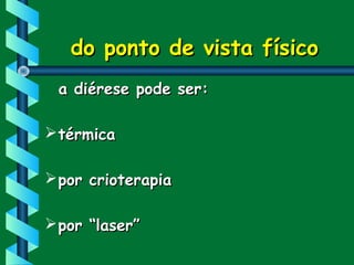 do ponto de vista físicodo ponto de vista físico
a diérese pode ser:a diérese pode ser:
térmicatérmica
por crioterapiapor crioterapia
por “laser”por “laser”
 