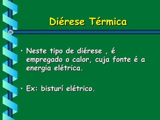 Diérese TérmicaDiérese Térmica
• Neste tipo de diérese , éNeste tipo de diérese , é
empregado o calor, cuja fonte é aempregado o calor, cuja fonte é a
energia elétrica.energia elétrica.
• Ex: bisturí elétrico.Ex: bisturí elétrico.
 