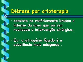 Diérese por crioterapiaDiérese por crioterapia
• consiste no resfriamento brusco econsiste no resfriamento brusco e
intenso da área que vai serintenso da área que vai ser
realizada a intervenção cirúrgica.realizada a intervenção cirúrgica.
• Ex: o nitrogênio líquido é aEx: o nitrogênio líquido é a
substância mais adequada .substância mais adequada .
 