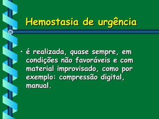 Hemostasia de urgênciaHemostasia de urgência
• é realizada, quase sempre, emé realizada, quase sempre, em
condições não favoráveis e comcondições não favoráveis e com
material improvisado, como pormaterial improvisado, como por
exemplo: compressão digital,exemplo: compressão digital,
manual.manual.
 