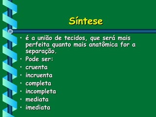 SínteseSíntese
• é a união de tecidos, que será maisé a união de tecidos, que será mais
perfeita quanto mais anatômica for aperfeita quanto mais anatômica for a
separação.separação.
• Pode ser:Pode ser:
• cruentacruenta
• incruentaincruenta
• completacompleta
• incompletaincompleta
• mediatamediata
• imediataimediata
 