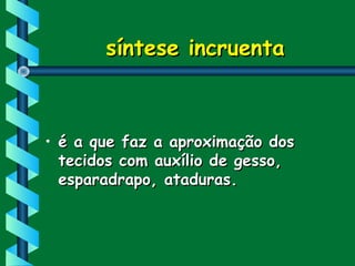 síntese incruentasíntese incruenta
• é a que faz a aproximação dosé a que faz a aproximação dos
tecidos com auxílio de gesso,tecidos com auxílio de gesso,
esparadrapo, ataduras.esparadrapo, ataduras.
 
