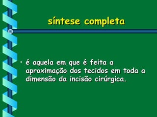 síntese completasíntese completa
• é aquela em que é feita aé aquela em que é feita a
aproximação dos tecidos em toda aaproximação dos tecidos em toda a
dimensão da incisão cirúrgica.dimensão da incisão cirúrgica.
 