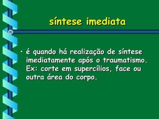 síntese imediatasíntese imediata
• é quando há realização de sínteseé quando há realização de síntese
imediatamente após o traumatismo.imediatamente após o traumatismo.
Ex: corte em supercílios, face ouEx: corte em supercílios, face ou
outra área do corpo.outra área do corpo.
 