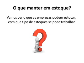 O que manter em estoque?
Vamos ver o que as empresas podem estocar,
com que tipo de estoques se pode trabalhar.
 