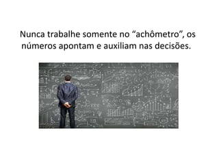 Nunca trabalhe somente no “achômetro”, os
números apontam e auxiliam nas decisões.
 