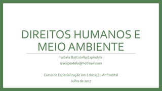 DIREITOS HUMANOS E
MEIO AMBIENTE
Isabela Battistello Espíndola
isaespindola@hotmail.com
Curso de Especialização em Educação Ambiental
Julho de 2017
 