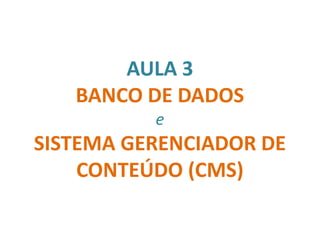 AULA 3
BANCO DE DADOS
e
SISTEMA GERENCIADOR DE
CONTEÚDO (CMS)
 