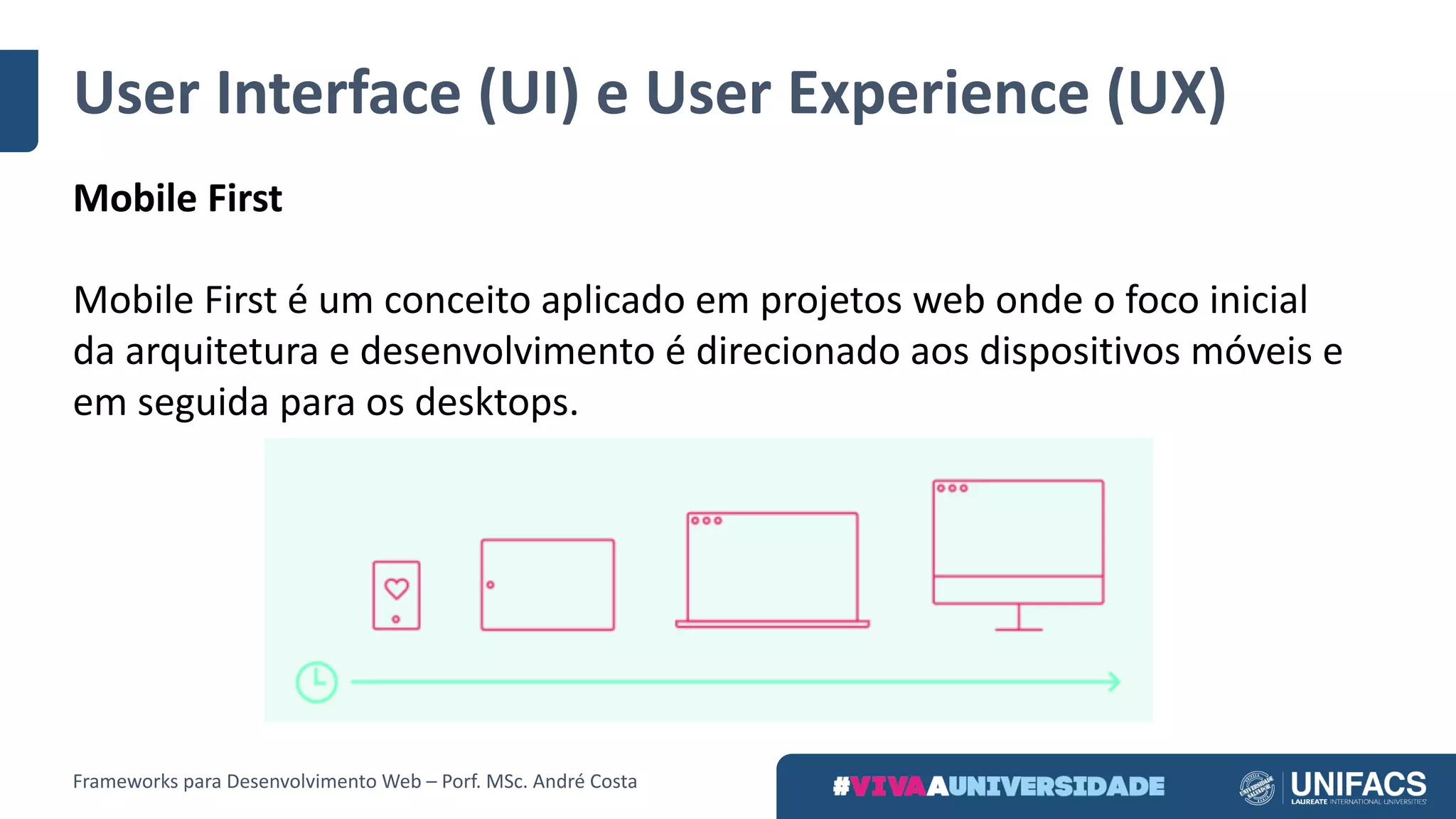 User Interface	(UI)	e	User Experience	(UX)
Mobile	First
Mobile	First é	um	conceito	aplicado	em	projetos	web	onde	o	foco	inicial	
da	arquitetura	e	desenvolvimento	é	direcionado	aos	dispositivos	móveis	e	
em	seguida	para	os	desktops.
Frameworks	para	Desenvolvimento	Web	– Porf.	MSc.	André	Costa
 
