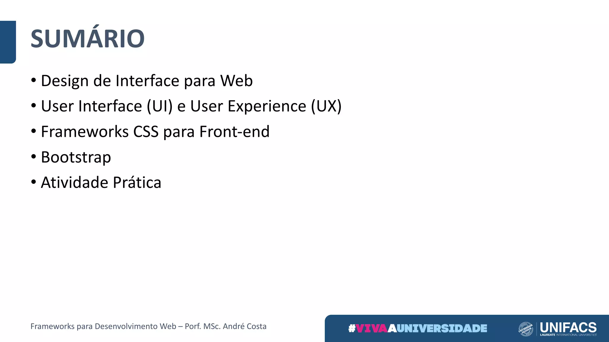 SUMÁRIO
• Design	de	Interface	para	Web
• User Interface	(UI)	e	User Experience	(UX)
• Frameworks	CSS	para	Front-end
• Bootstrap
• Atividade	Prática
Frameworks	para	Desenvolvimento	Web	– Porf.	MSc.	André	Costa
 