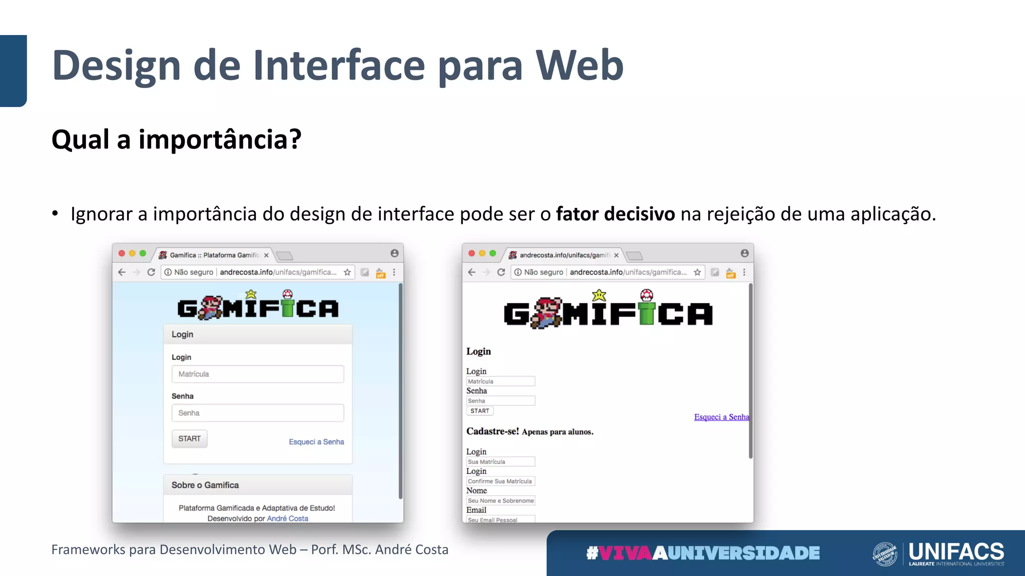 Design	de	Interface	para	Web
Qual	a	importância?
• Ignorar	a	importância	do	design	de	interface	pode	ser	o fator	decisivo na	rejeição	de	uma	aplicação.
Frameworks	para	Desenvolvimento	Web	– Porf.	MSc.	André	Costa
 