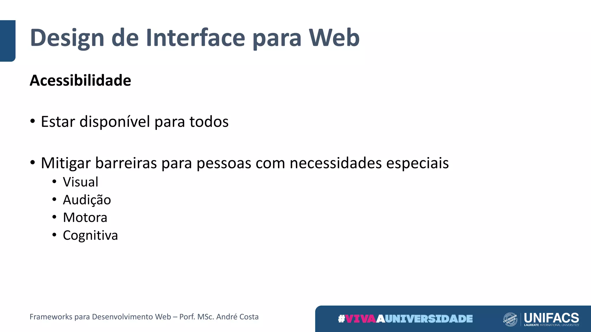 Design	de	Interface	para	Web
Acessibilidade
• Estar	disponível	para	todos
• Mitigar	barreiras	para	pessoas	com	necessidades	especiais
• Visual
• Audição
• Motora
• Cognitiva
Frameworks	para	Desenvolvimento	Web	– Porf.	MSc.	André	Costa
 