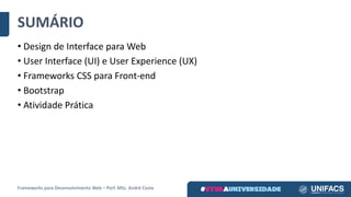 SUMÁRIO
• Design	de	Interface	para	Web
• User Interface	(UI)	e	User Experience	(UX)
• Frameworks	CSS	para	Front-end
• Bootstrap
• Atividade	Prática
Frameworks	para	Desenvolvimento	Web	– Porf.	MSc.	André	Costa
 