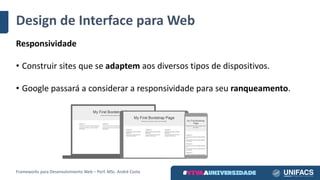 Design	de	Interface	para	Web
Responsividade
• Construir	sites	que	se	adaptem aos	diversos	tipos	de	dispositivos.
• Google	passará	a	considerar	a	responsividade para	seu	ranqueamento.
Frameworks	para	Desenvolvimento	Web	– Porf.	MSc.	André	Costa
 
