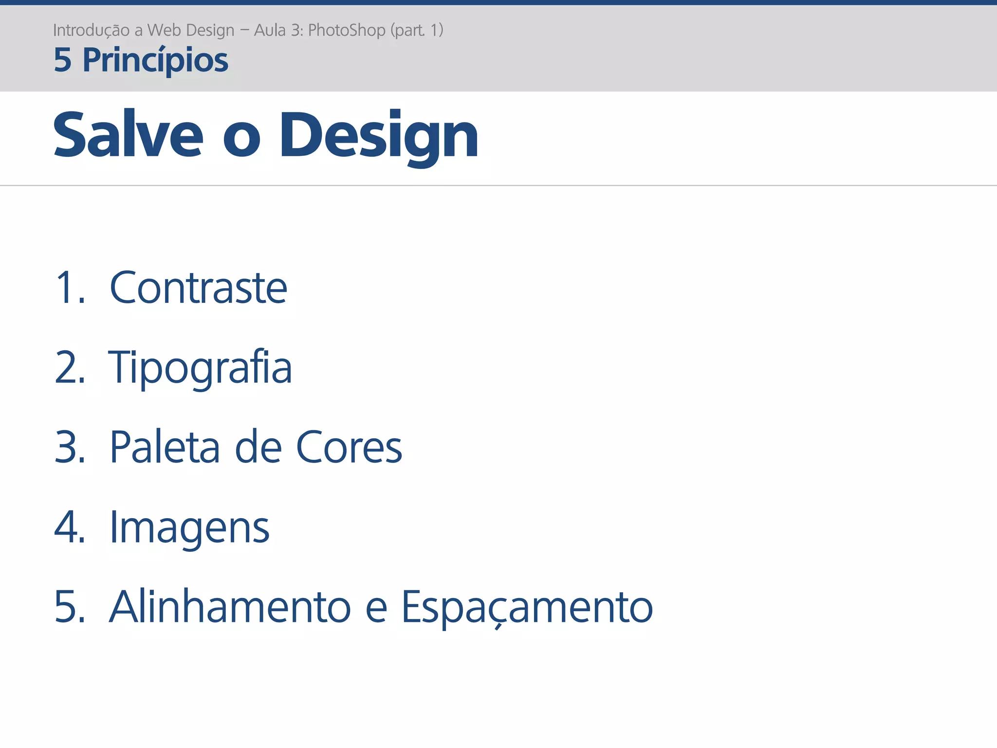 Salve o Design
Introdução a Web Design – Aula 3: PhotoShop (part. 1)
5 Princípios
1. Contraste
2. Tipografia
3. Paleta de Cores
4. Imagens
5. Alinhamento e Espaçamento
 