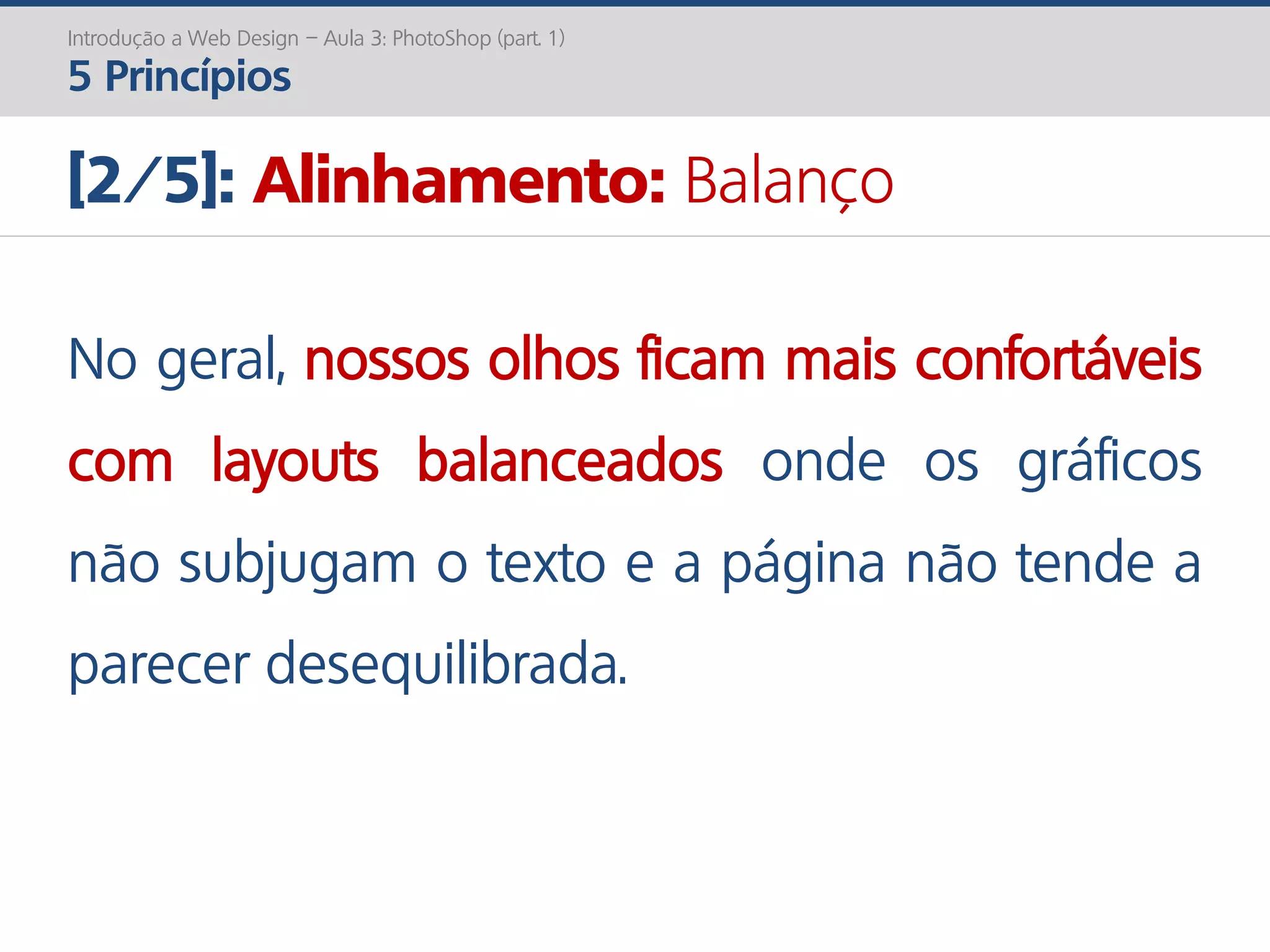 Introdução a Web Design – Aula 3: PhotoShop (part. 1)
5 Princípios
[2/5]: Alinhamento: Balanço
No geral, nossos olhos ficam mais confortáveis
com layouts balanceados onde os gráficos
não subjugam o texto e a página não tende a
parecer desequilibrada.
 