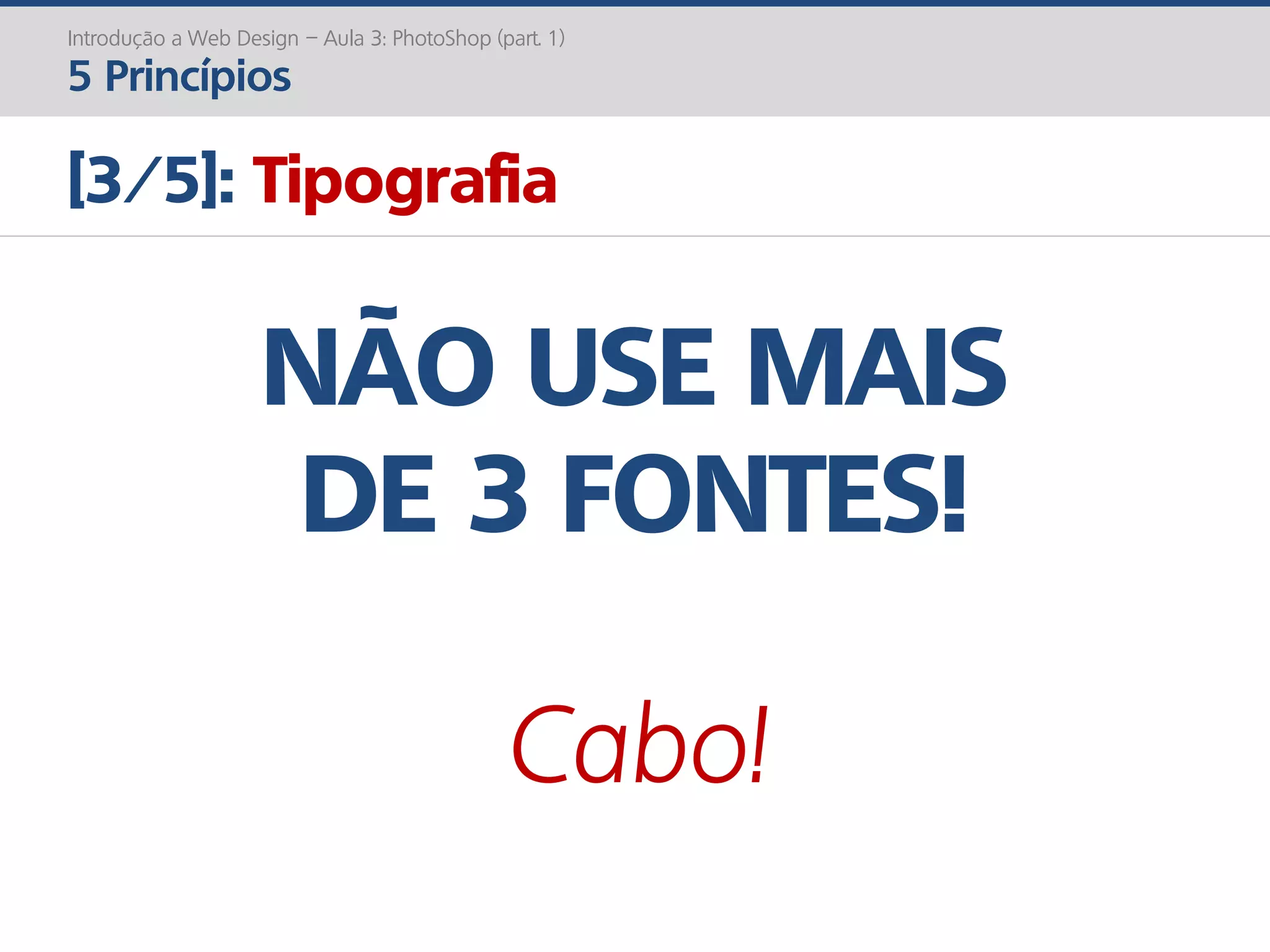 Introdução a Web Design – Aula 3: PhotoShop (part. 1)
5 Princípios
[3/5]: Tipografia
NÃO USE MAIS
DE 3 FONTES!
Cabo!
 