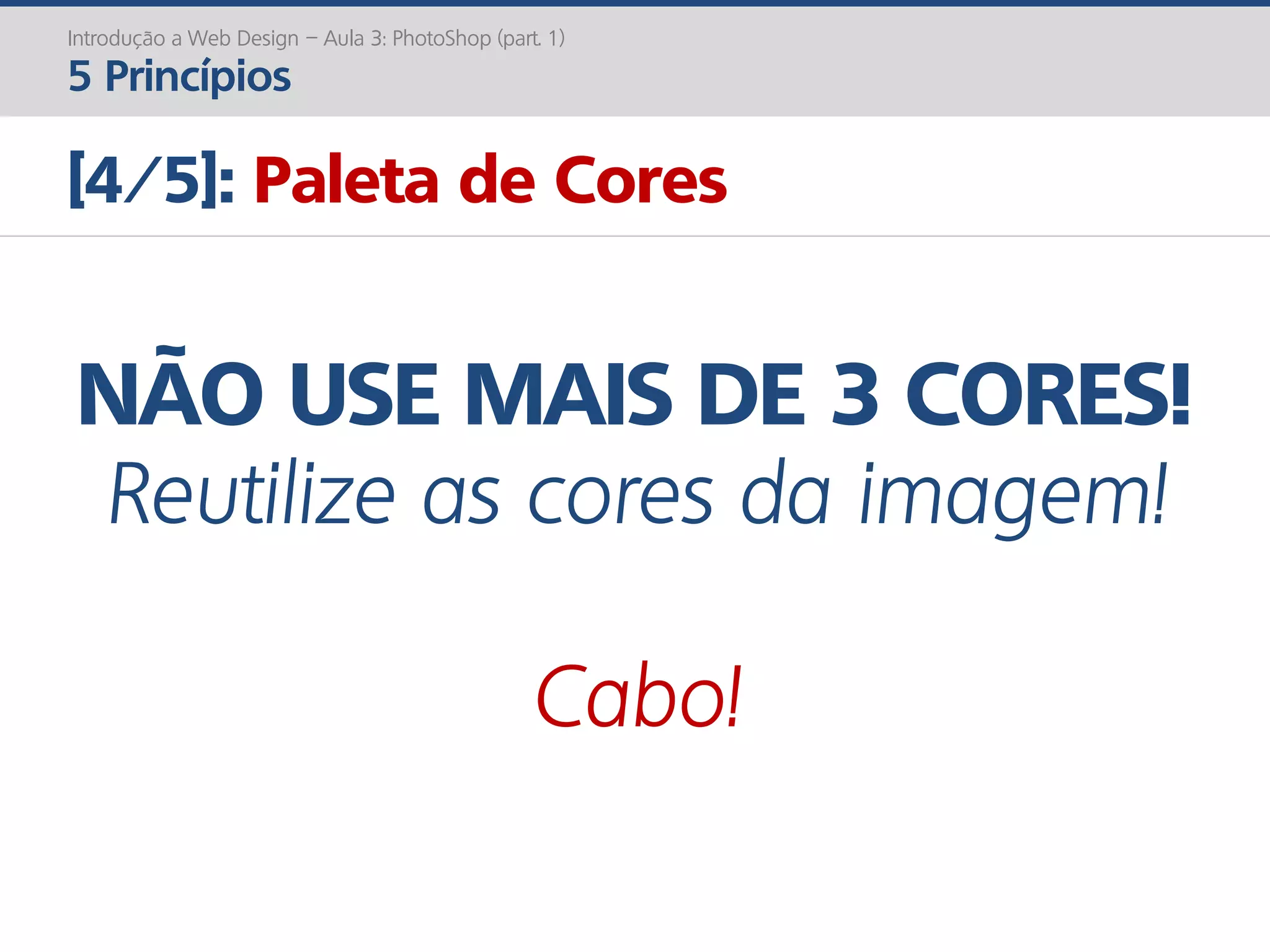 Introdução a Web Design – Aula 3: PhotoShop (part. 1)
5 Princípios
[4/5]: Paleta de Cores
NÃO USE MAIS DE 3 CORES!
Reutilize as cores da imagem!
Cabo!
 