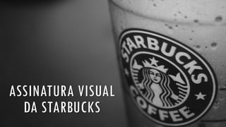 ASSINATURA VISUAL
DA STARBUCKS
 