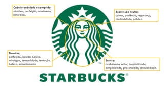 Cabelo ondulado e comprido:
atrativo, perfeição, movimento,
natureza..
Simetria:
perfeição, beleza. Sereia:
mitologia, sensualidade, tentação,
beleza, encantamento.
Expressão neutra:
calma, paciência, segurança,
cordialidade, polidez.
Sorriso:
acolhimento, calor, hospitalidade,
cumplicidade, proximidade, sensualidade.
 