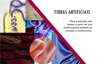 FIBRAS ARTIFICIAIS
Fibra produzida pelo
homem a partir de uma
matéria-prima existente na
natureza e transformada.
 