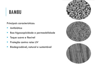BAMBU
Principais características:
 Antibiótica
 Boa higoscopicidade e permeabilidade
 Toque suave e flexível
 Proteção contra raios UV
 Biodegradável, natural e sustentável
 