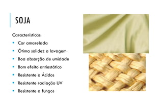 SOJA
Características:
 Cor amarelada
 Ótima solidez a lavagem
 Boa absorção de umidade
 Bom efeito antiestático
 Resistente a Ácidos
 Resistente radiação UV
 Resistente a fungos
 
