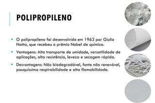 POLIPROPILENO
 O polipropileno foi desenvolvido em 1963 por Giulio
Natta, que recebeu o prêmio Nobel de química.
 Vantagens: Alto transporte de umidade, versatilidade de
aplicações, alta resistência, leveza e secagem rápida.
 Desvantagens: Não biodegradável, fonte não renovável,
pouquíssima respirabilidade e alta flamabilidade.
 