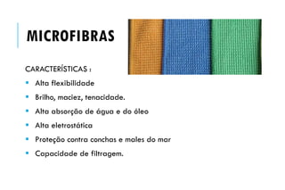 MICROFIBRAS
CARACTERÍSTICAS :
 Alta flexibilidade
 Brilho, maciez, tenacidade.
 Alta absorção de água e do óleo
 Alta eletrostática
 Proteção contra conchas e males do mar
 Capacidade de filtragem.
 