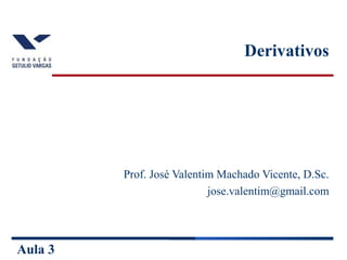 Aula 3
Derivativos
Prof. José Valentim Machado Vicente, D.Sc.
jose.valentim@gmail.com
 