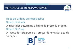28
Tipos de Ordens de Negociações
Ordem Limitada
O investidor determina o limite de preço da ordem.
Ordem On-Stop
O investidor programa os preços de entrada e saída
do papel.
MERCADO DE RENDAVARIÁVEL
 
