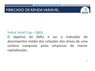 48
Índice Small Cap – SMLL
O objetivo do SMLL é ser o indicador do
desempenho médio das cotações dos ativos de uma
carteira composta pelas empresas de menor
capitalização.
MERCADO DE RENDAVARIÁVEL
 