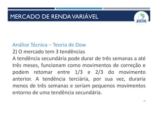 69
Análise Técnica – Teoria de Dow
2) O mercado tem 3 tendências
A tendência secundária pode durar de três semanas a até
três meses, funcionam como movimentos de correção e
podem retomar entre 1/3 e 2/3 do movimento
anterior. A tendência terciária, por sua vez, duraria
menos de três semanas e seriam pequenos movimentos
entorno de uma tendência secundária.
INSTRUMENTOS DE RENDAVARIÁVEL
MERCADO DE RENDAVARIÁVEL
 