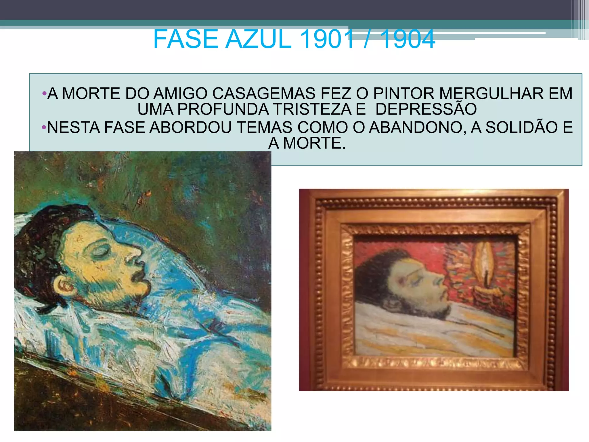 FASE AZUL 1901 / 1904
•A MORTE DO AMIGO CASAGEMAS FEZ O PINTOR MERGULHAR EM
UMA PROFUNDA TRISTEZA E DEPRESSÃO
•NESTA FASE ABORDOU TEMAS COMO O ABANDONO, A SOLIDÃO E
A MORTE.
 