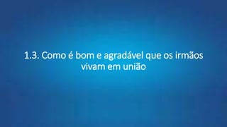 1.3. Como é bom e agradável que os irmãos
vivam em união
 