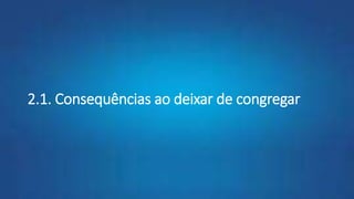 2.1. Consequências ao deixar de congregar
 