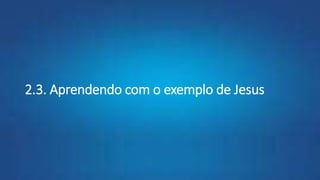 2.3. Aprendendo com o exemplo de Jesus
 