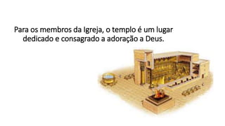 Para os membros da Igreja, o templo é um lugar
dedicado e consagrado a adoração a Deus.
 