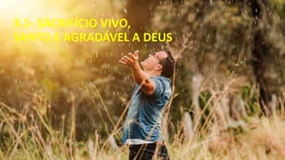 3.1- SACRIFÍCIO VIVO,
SANTO E AGRADÁVEL A DEUS
 