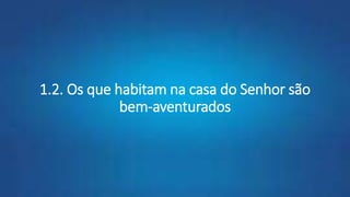 1.2. Os que habitam na casa do Senhor são
bem-aventurados
 
