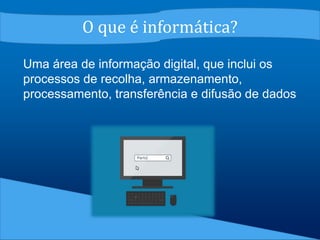 O que é informática?
Uma área de informação digital, que inclui os
processos de recolha, armazenamento,
processamento, transferência e difusão de dados
 