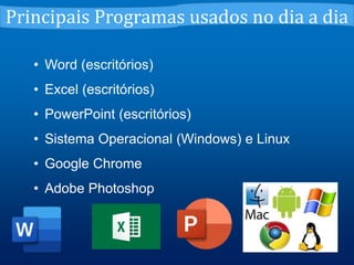 • Word (escritórios)
• Excel (escritórios)
• PowerPoint (escritórios)
• Sistema Operacional (Windows) e Linux
• Google Chrome
• Adobe Photoshop
Principais Programas usados no dia a dia
 