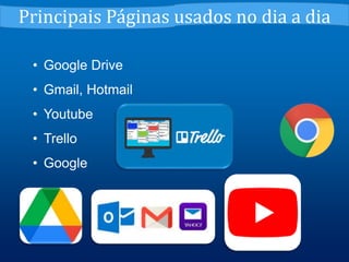 • Google Drive
• Gmail, Hotmail
• Youtube
• Trello
• Google
Principais Páginas usados no dia a dia
 