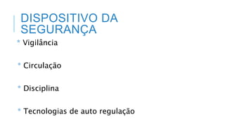 DISPOSITIVO DA
SEGURANÇA
* Vigilância
* Circulação
* Disciplina
* Tecnologias de auto regulação
 