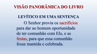 VISÃO PANORÂMICA DO LIVRO
LEVÍTICO EM UMA SENTENÇA
O Senhor provia os sacrifícios
para dar ao homem oportunidade
de ter comunhão com Ele, e as
festas, para que essa comunhão
fosse mantida e celebrada.
 