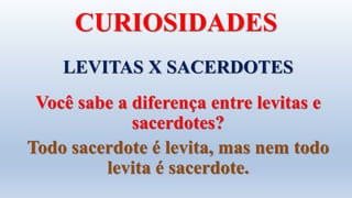 CURIOSIDADES
LEVITAS X SACERDOTES
Você sabe a diferença entre levitas e
sacerdotes?
Todo sacerdote é levita, mas nem todo
levita é sacerdote.
 