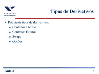 Aula 3 4
Tipos de Derivativos
 Principais tipos de derivativos:
 Contratos a termo
 Contratos Futuros
 Swaps
 Opções
 