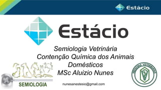 nunesanestesio@gmail.com
Semiologia Vetrinária
Contenção Química dos Animais
Domésticos
MSc Aluizio Nunes
SEMIOLOGIA
 